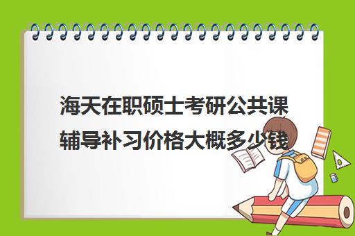 海天在职硕士考研公共课辅导补习价格大概多少钱