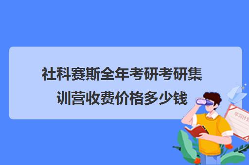 社科赛斯全年考研考研集训营收费价格多少钱（杭州考研培训班一般多少钱）