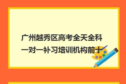 广州越秀区高考全天全科一对一补习培训机构前十排名