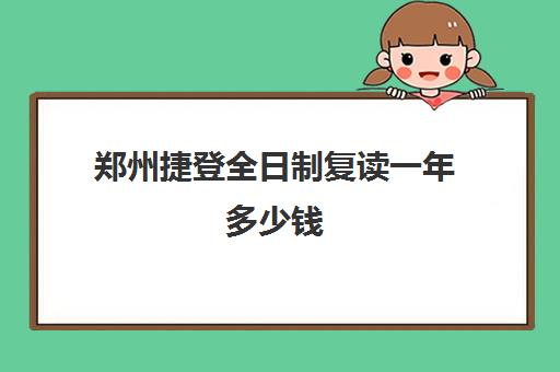 郑州捷登全日制复读一年多少钱(郑州十大复读学校)