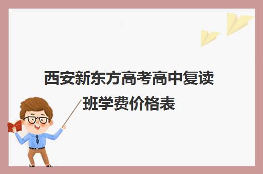 西安新东方高考高中复读班学费价格表(西安高三冲刺班封闭式一般多少钱)