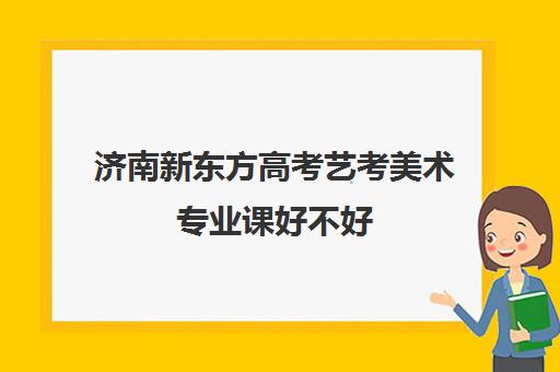 济南新东方高考艺考美术专业课好不好(美术生可以考什么大学)