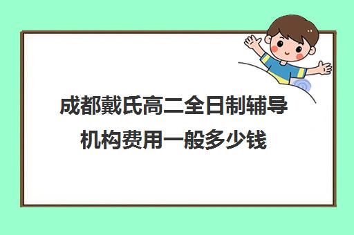 成都戴氏高二全日制辅导机构费用一般多少钱(戴氏教育如何)