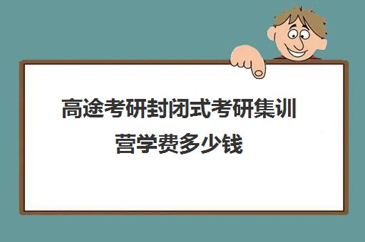 高途考研封闭式考研集训营学费多少钱（全封闭考研班收费）