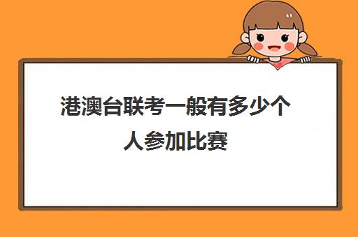 港澳台联考一般有多少个人参加比赛(港澳台全国联考官网)