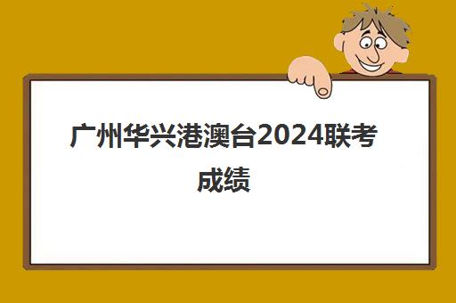 广州华兴港澳台2024联考成绩(港澳台联考成绩公布时间)