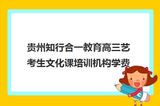 贵州知行合一教育高三艺考生文化课培训机构学费价格表(贵阳艺考培训机构排名)