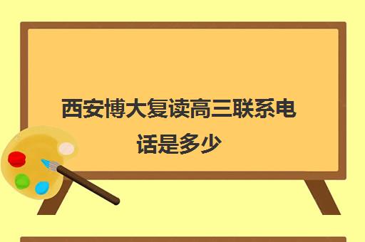 西安博大复读高三联系电话是多少(西安最好的高考复读学校)