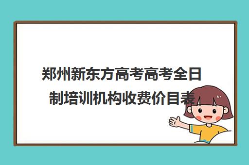 郑州新东方高考高考全日制培训机构收费价目表(培训机构收费价目表)