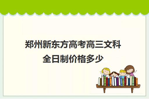 郑州新东方高考高三文科全日制价格多少(新东方高考复读班价格)