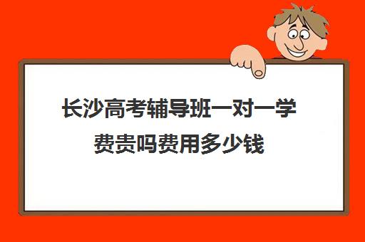 长沙高考辅导班一对一学费贵吗费用多少钱(长沙艺考生文化课培训机构哪家好)