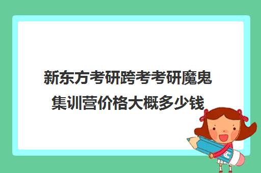 新东方考研跨考考研魔鬼集训营价格大概多少钱（新东方线上考研班多少钱）