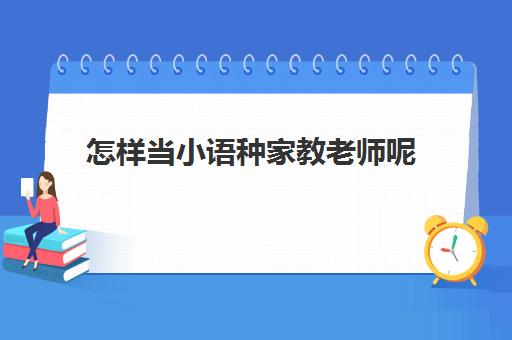 怎样当小语种家教老师呢(去国外教汉语的条件)