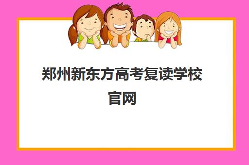 郑州新东方高考复读学校官网(郑州高考复读学校哪个正规)