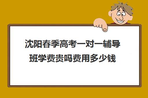 沈阳春季高考一对一辅导班学费贵吗费用多少钱(沈阳全日制高三封闭辅导班)