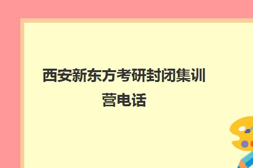 西安新东方考研封闭集训营电话(新东方封闭集训营)