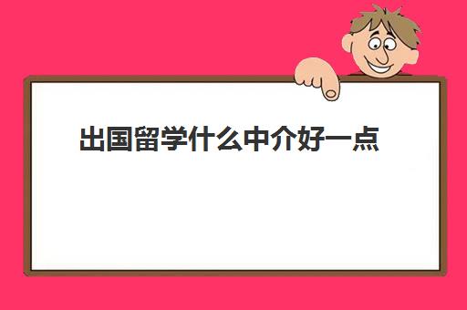 出国留学什么中介好一点(口碑比较好留学中介)