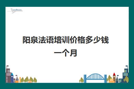 阳泉法语培训价格多少钱一个月(法语培训班费用)