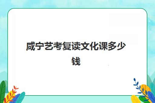 咸宁艺考复读文化课多少钱(湖北复读学校排名及费用)