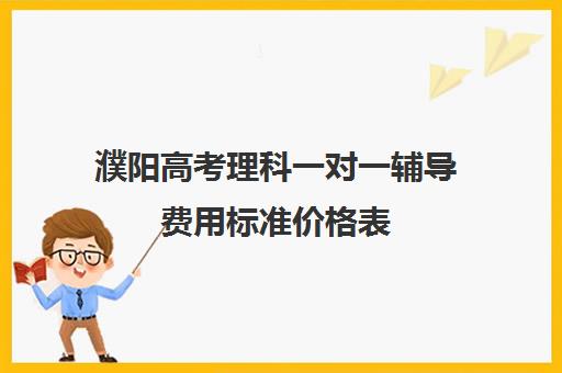 濮阳高考理科一对一辅导费用标准价格表(高考志愿填报一对一咨询多少钱)