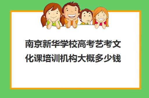 南京新华学校高考艺考文化课培训机构大概多少钱(南京新华中高考复读学校)