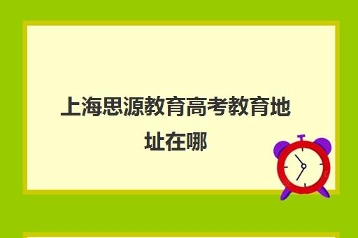 上海思源教育高考教育地址在哪（上海高考报名入口官网）