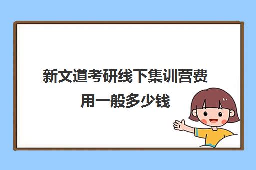 新文道考研线下集训营费用一般多少钱（新文道考研报班价格一览表）