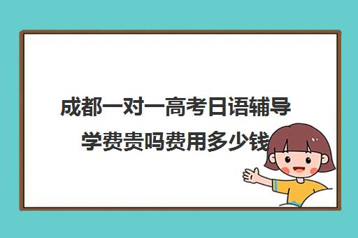 成都一对一高考日语辅导学费贵吗费用多少钱(成都哪里学日语比较好)