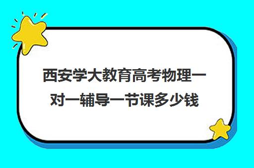 西安学大教育高考物理一对一辅导一节课多少钱（学大教育高三一对一收费价格表）