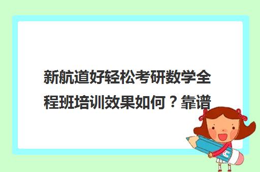 新航道好轻松考研数学全程班培训效果如何？靠谱吗（高途课堂和新东方考研哪家好）