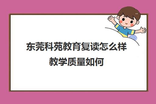 东莞科苑教育复读怎么样教学质量如何（东莞初三可以复读吗）