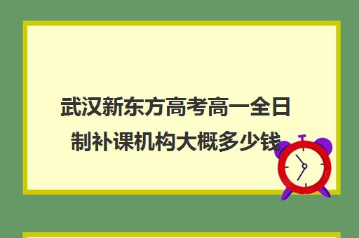 武汉新东方高考高一全日制补课机构大概多少钱(武汉高三文化课封闭式培训机构)