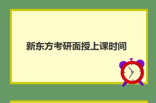 新东方考研面授上课时间(新东方考研班一般多少钱)