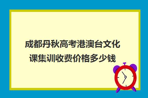 成都丹秋高考港澳台文化课集训收费价格多少钱(成都艺考集训机构)