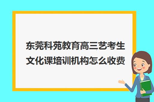 东莞科苑教育高三艺考生文化课培训机构怎么收费(东莞艺考的培训机构有哪些)