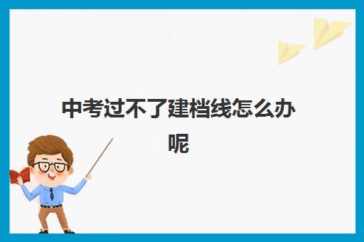 中考过不了建档线怎么办呢(不够建档线能读高中吗)