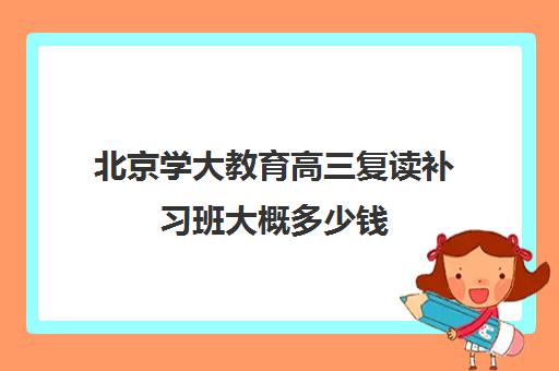 北京学大教育高三复读补习班大概多少钱