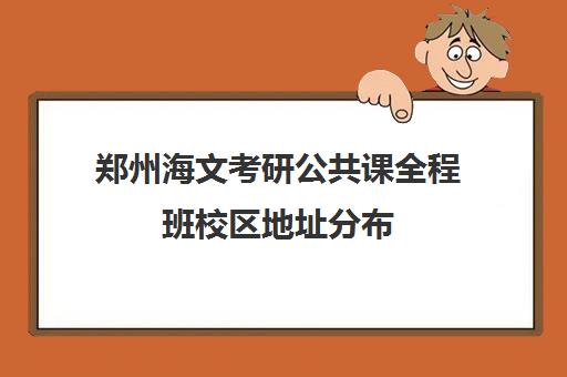 郑州海文考研公共课全程班校区地址分布（海文考研培训怎么样）