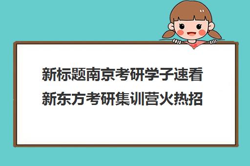 新标题南京考研学子速看新东方考研集训营火热招生中！