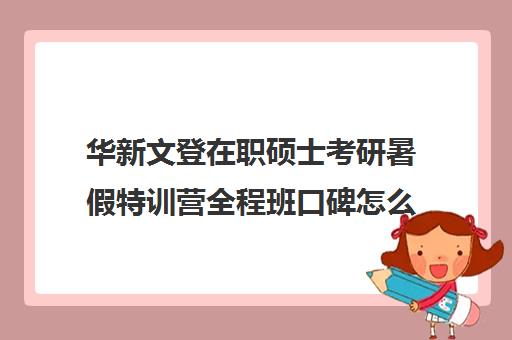 华新文登在职硕士考研暑假特训营全程班口碑怎么样？（文登和文都考研哪个好）