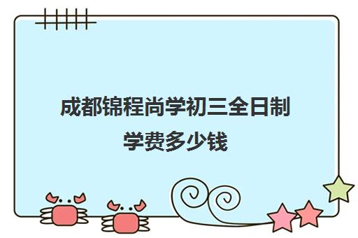 成都锦程尚学初三全日制学费多少钱(成都东辰学校学费大概多少一年)