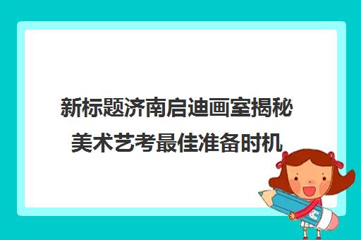 新标题济南启迪画室揭秘美术艺考最佳准备时机