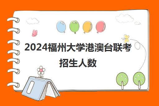 2024福州大学港澳台联考招生人数(招收港澳台联考的大学有哪些)