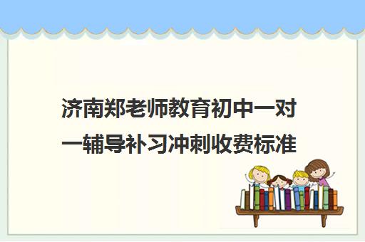 济南郑老师教育初中一对一辅导补习冲刺收费标准一览表