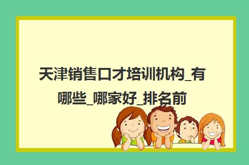 天津销售口才培训机构_有哪些_哪家好_排名前十推荐