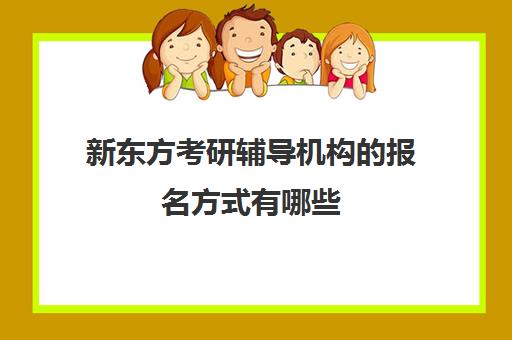 新东方考研辅导机构报名方式有哪些(新东方培训学校学费)