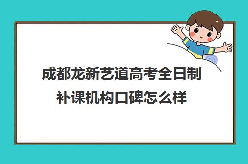 成都龙新艺道高考全日制补课机构口碑怎么样(成都艺考培训机构排名前十)