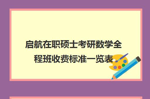 启航在职硕士考研数学全程班收费标准一览表（启途教育在职考研是正规的吗）