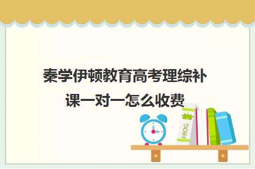 秦学伊顿教育高考理综补课一对一怎么收费（正规的高中补课机构）