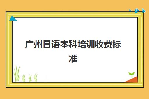 广州日语本科培训收费标准(大学本科收费标准)